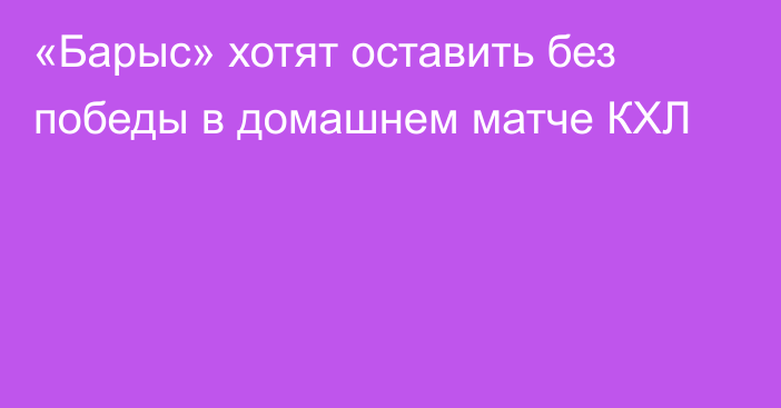 «Барыс» хотят оставить без победы в домашнем матче КХЛ