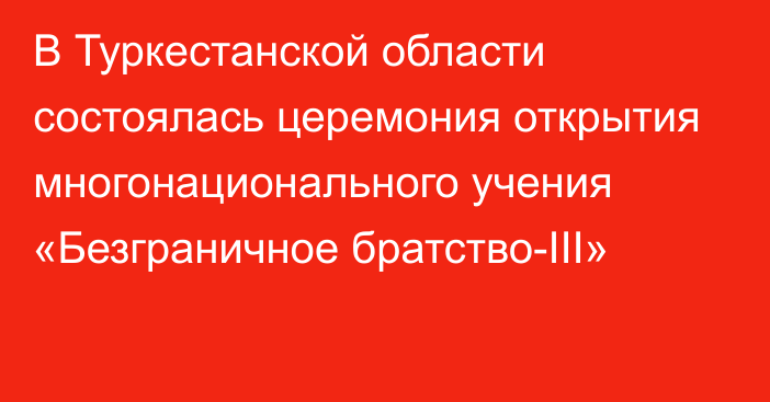 В Туркестанской области состоялась  церемония открытия многонационального учения «Безграничное братство-III»