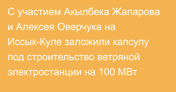 С участием Акылбека Жапарова и Алексея Оверчука на Иссык-Куле заложили капсулу под строительство ветряной электростанции на 100 МВт