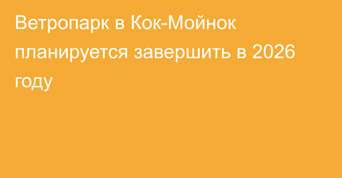 Ветропарк в Кок-Мойнок планируется завершить в 2026 году