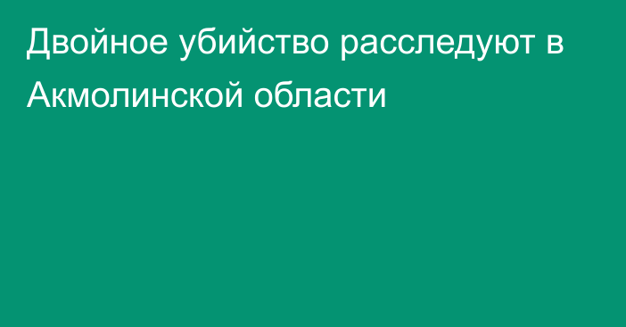 Двойное убийство расследуют в Акмолинской области