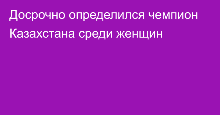 Досрочно определился чемпион Казахстана среди женщин