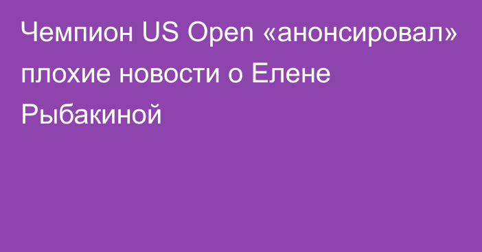 Чемпион US Open «анонсировал» плохие новости о Елене Рыбакиной