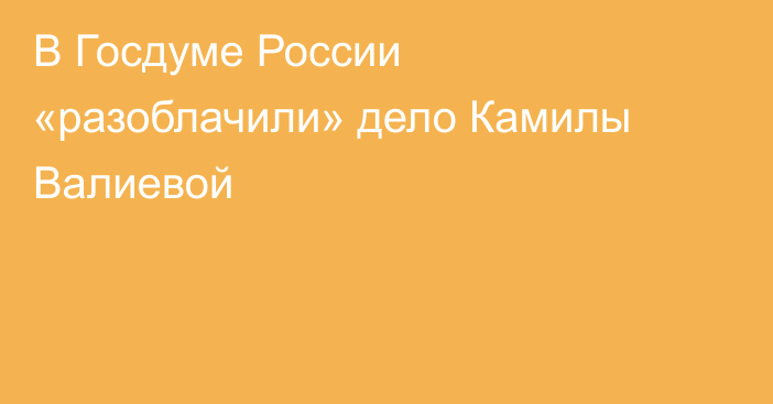 В Госдуме России «разоблачили» дело Камилы Валиевой