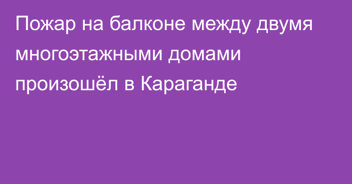 Пожар на балконе между двумя многоэтажными домами произошёл в Караганде