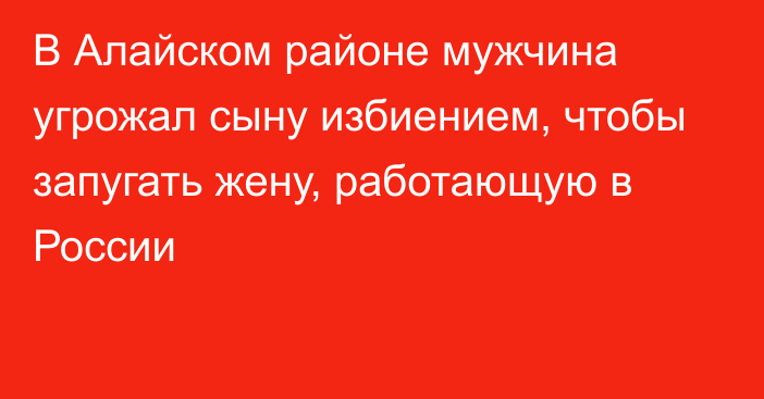 В Алайском районе мужчина угрожал сыну избиением, чтобы запугать жену, работающую в России