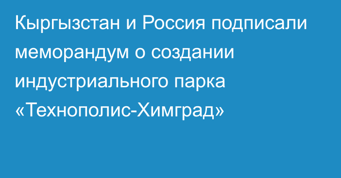 Кыргызстан и Россия подписали меморандум о создании индустриального парка «Технополис-Химград»