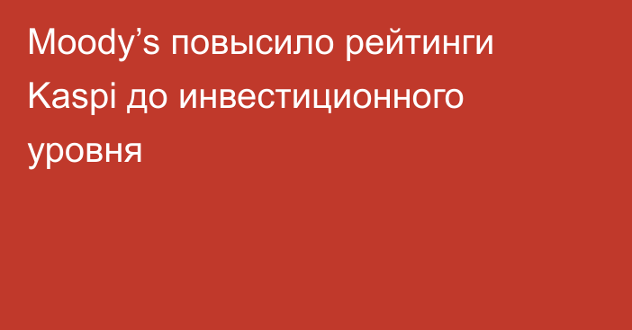 Moody’s повысило рейтинги Kaspi до инвестиционного уровня