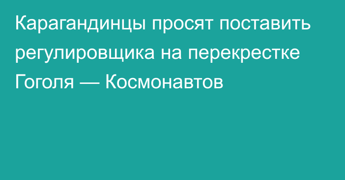 Карагандинцы просят поставить регулировщика на перекрестке Гоголя — Космонавтов