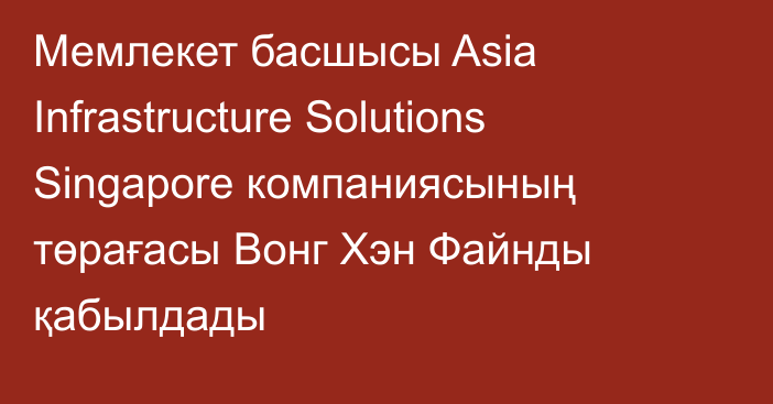 Мемлекет басшысы Asia Infrastructure Solutions Singapore компаниясының төрағасы Вонг Хэн Файнды қабылдады