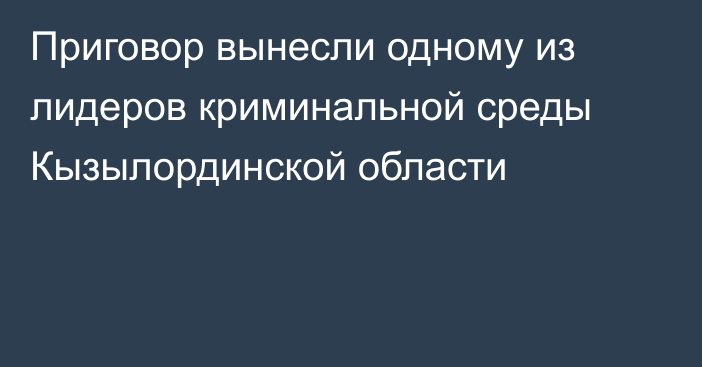 Приговор вынесли одному из лидеров криминальной среды Кызылординской области