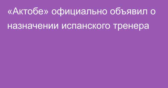 «Актобе» официально объявил о назначении испанского тренера