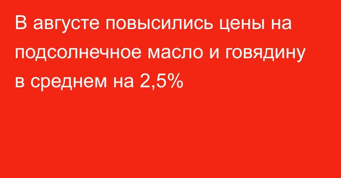 В августе повысились цены на подсолнечное масло и говядину в среднем на 2,5%