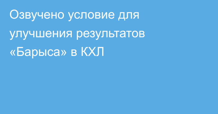 Озвучено условие для улучшения результатов «Барыса» в КХЛ