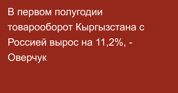 В первом полугодии товарооборот Кыргызстана с Россией вырос на 11,2%, - Оверчук 