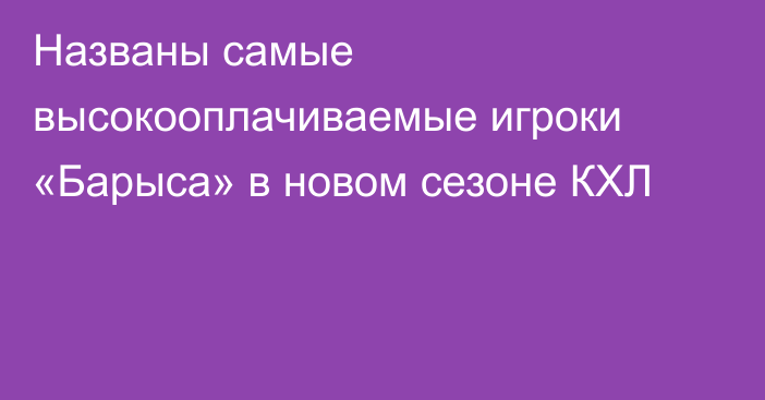 Названы самые высокооплачиваемые игроки «Барыса» в новом сезоне КХЛ