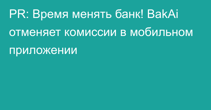 PR: Время менять банк! BakAi отменяет комиссии в мобильном приложении