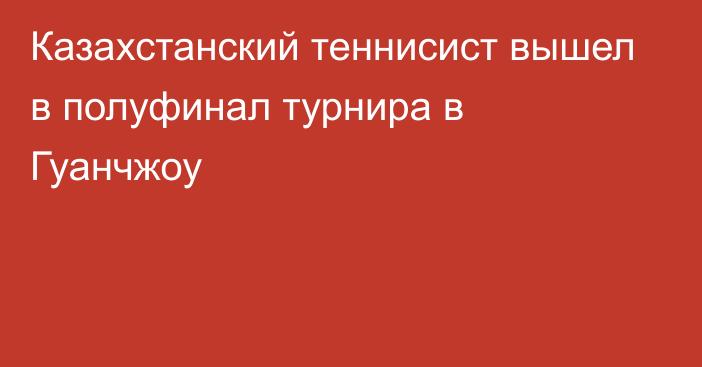 Казахстанский теннисист вышел в полуфинал турнира в Гуанчжоу