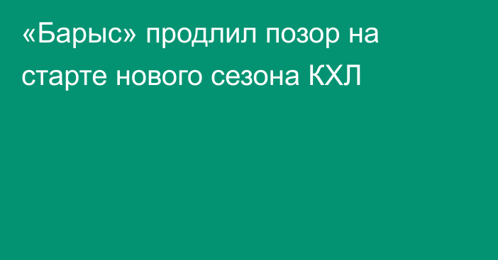 «Барыс» продлил позор на старте нового сезона КХЛ