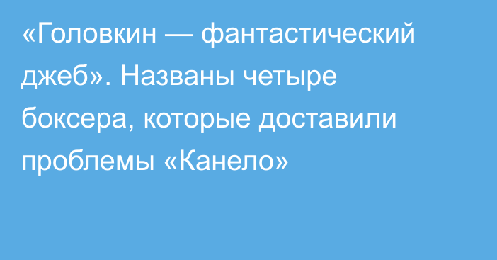 «Головкин — фантастический джеб». Названы четыре боксера, которые доставили проблемы «Канело»