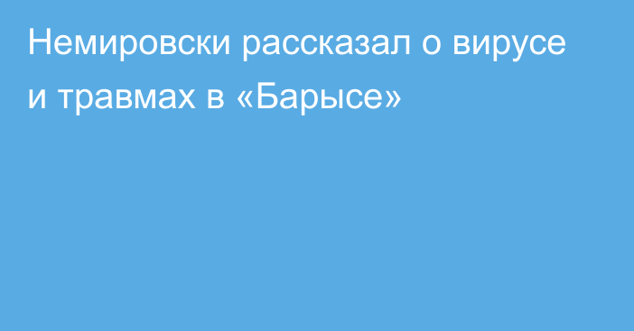 Немировски рассказал о вирусе и травмах в «Барысе»