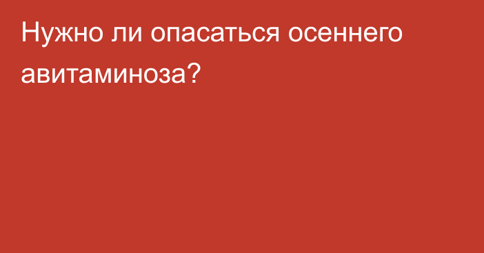 Нужно ли опасаться осеннего авитаминоза?