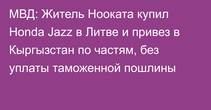 МВД: Житель Нооката купил Honda Jazz в Литве и привез в Кыргызстан по частям, без уплаты таможенной пошлины