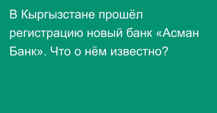 В Кыргызстане прошёл регистрацию новый банк «Асман Банк». Что о нём известно?