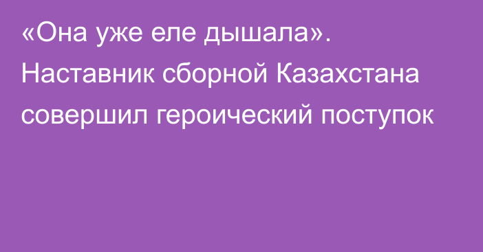 «Она уже еле дышала». Наставник сборной Казахстана совершил героический поступок