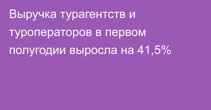 Выручка турагентств и туроператоров в первом полугодии выросла на 41,5%