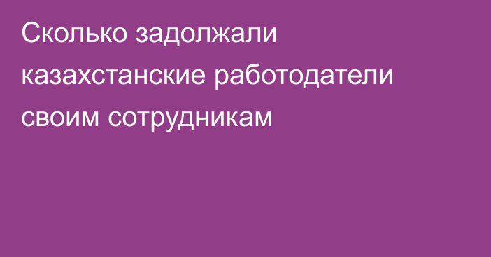 Сколько задолжали казахстанские работодатели своим сотрудникам