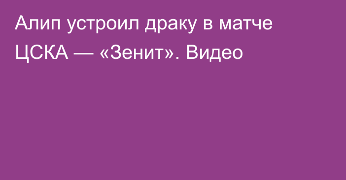 Алип устроил драку в матче ЦСКА — «Зенит». Видео