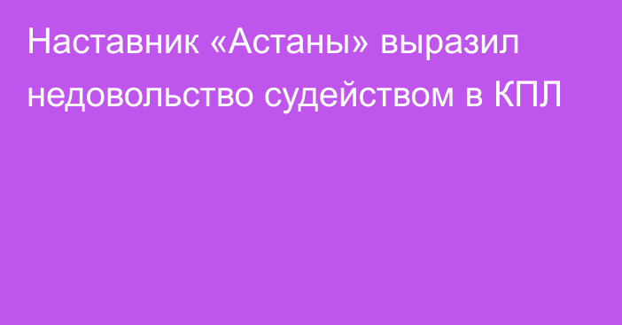 Наставник «Астаны» выразил недовольство судейством в КПЛ