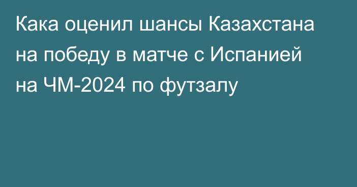 Кака оценил шансы Казахстана на победу в матче с Испанией на ЧМ-2024 по футзалу