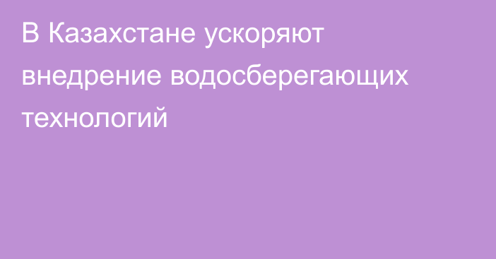 В Казахстане ускоряют внедрение водосберегающих технологий