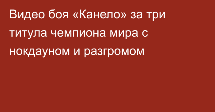 Видео боя «Канело» за три титула чемпиона мира с нокдауном и разгромом