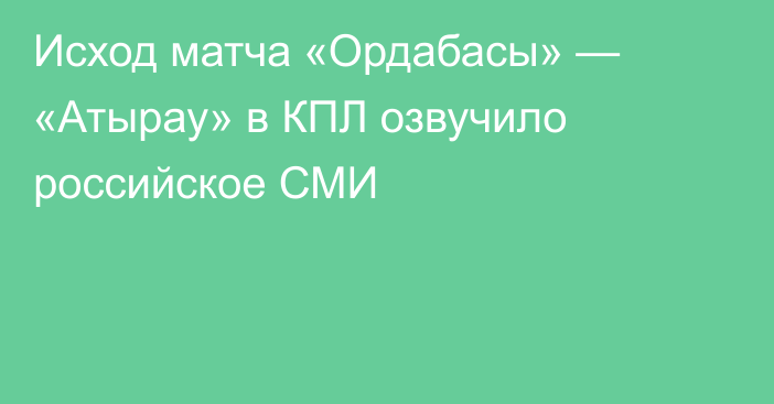 Исход матча «Ордабасы» — «Атырау» в КПЛ озвучило российское СМИ