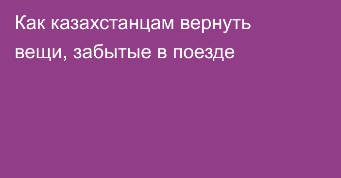 Как казахстанцам вернуть вещи, забытые в поезде