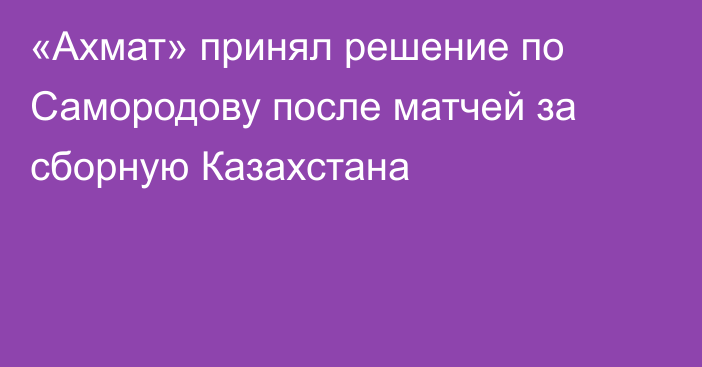 «Ахмат» принял решение по Самородову после матчей за сборную Казахстана