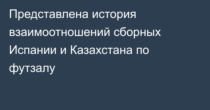 Представлена история взаимоотношений сборных Испании и Казахстана по футзалу