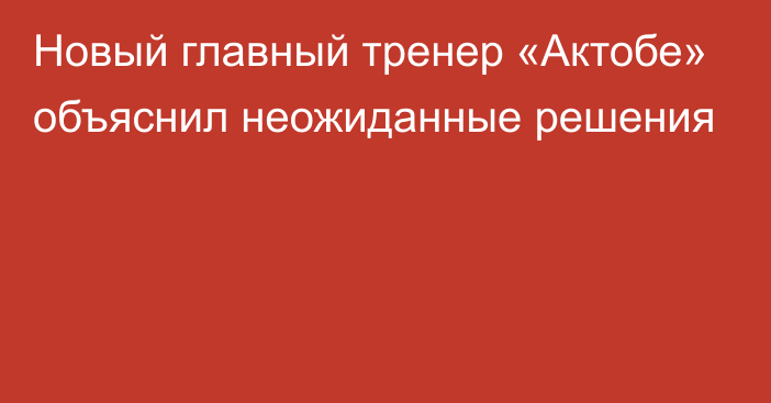 Новый главный тренер «Актобе» объяснил неожиданные решения