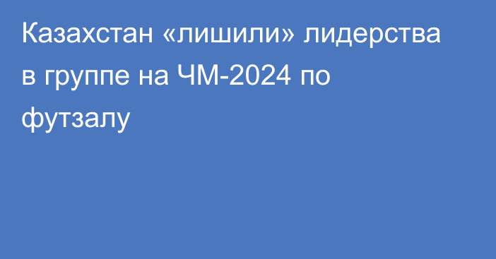 Казахстан «лишили» лидерства в группе на ЧМ-2024 по футзалу