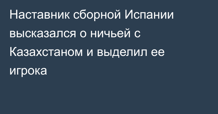 Наставник сборной Испании высказался о ничьей с Казахстаном и выделил ее игрока