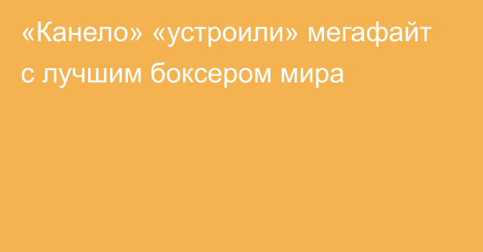 «Канело» «устроили» мегафайт с лучшим боксером мира