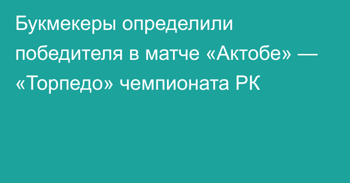 Букмекеры определили победителя в матче «Актобе» — «Торпедо» чемпионата РК