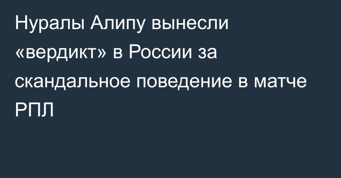 Нуралы Алипу вынесли «вердикт» в России за скандальное поведение в матче РПЛ