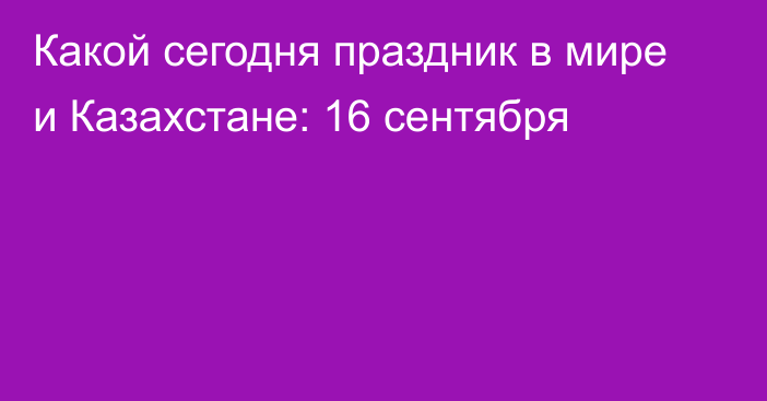 Какой сегодня праздник в мире и Казахстане: 16 сентября