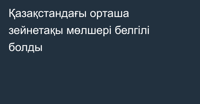 Қазақстандағы орташа зейнетақы мөлшері белгілі болды