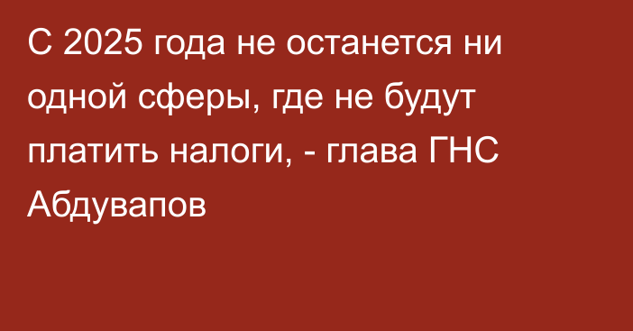 С 2025 года не останется ни одной сферы, где не будут платить налоги, - глава ГНС Абдувапов