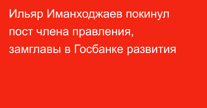 Ильяр Иманходжаев  покинул пост члена правления, замглавы в Госбанке развития